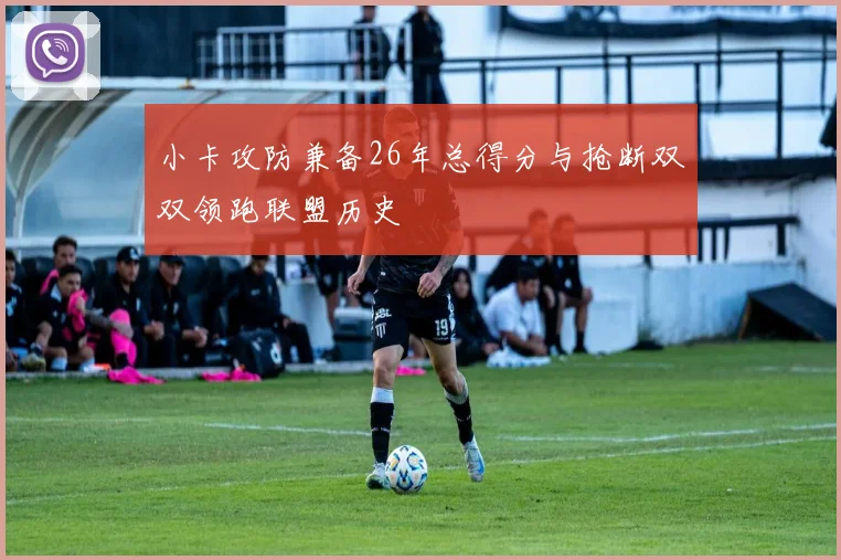 小卡攻防兼备26年总得分与抢断双双领跑联盟历史