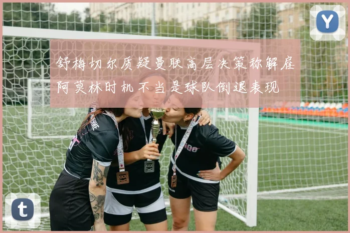 舒梅切尔质疑曼联高层决策称解雇阿莫林时机不当是球队倒退表现