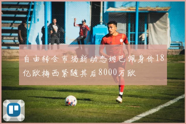 自由转会市场新动态姆巴佩身价18亿欧梅西紧随其后8000万欧