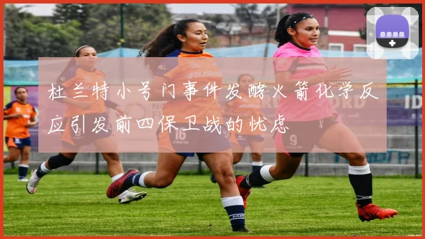 杜兰特小号门事件发酵火箭化学反应引发前四保卫战的忧虑