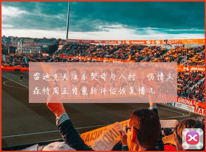 雷迪克关注东契奇与八村塁伤情文森特周五将重新评估恢复情况