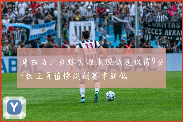 库兹马三分球失准表现低迷仅得9分4板正负值惨淡创赛季新低