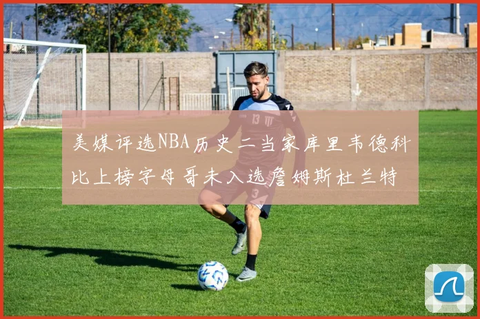 美媒评选NBA历史二当家库里韦德科比上榜字母哥未入选詹姆斯杜兰特共创辉煌