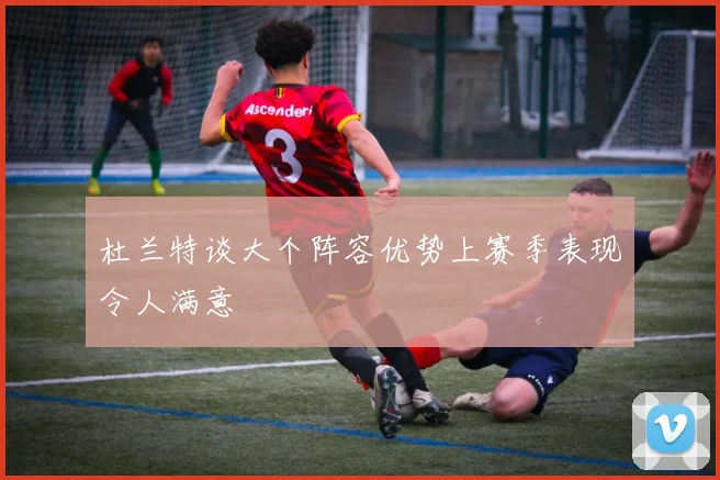 杜兰特谈大个阵容优势上赛季表现令人满意