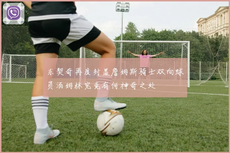 东契奇再度封盖詹姆斯骑士双向球员汤姆林究竟有何神奇之处