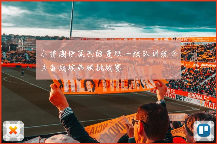 小将谢伊莱西随曼联一线队训练全力备战埃弗顿挑战赛