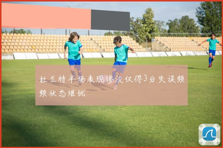 杜兰特半场表现惨淡仅得3分失误频频状态堪忧
