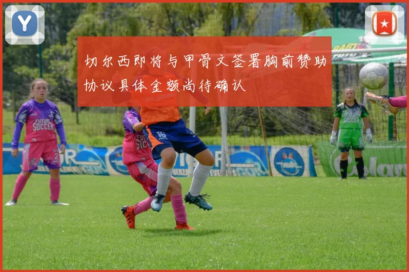 切尔西即将与甲骨文签署胸前赞助协议具体金额尚待确认