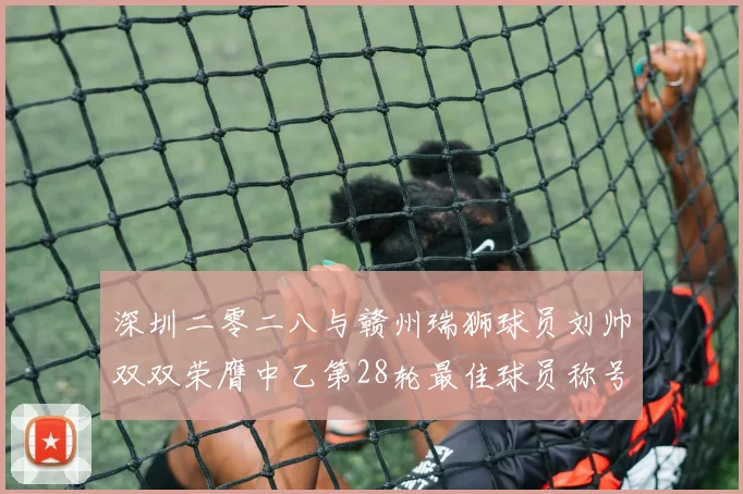 深圳二零二八与赣州瑞狮球员刘帅双双荣膺中乙第28轮最佳球员称号