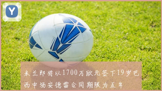 米兰即将以1700万欧元签下19岁巴西中场安德雷合同期限为五年