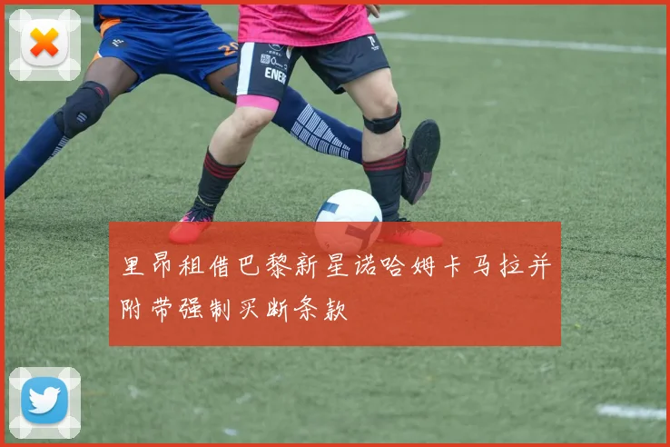 里昂租借巴黎新星诺哈姆卡马拉并附带强制买断条款