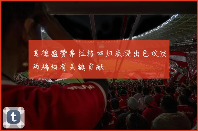 基德盛赞弗拉格回归表现出色攻防两端均有关键贡献